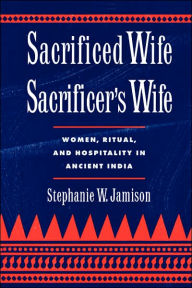 Title: Sacrificed Wife/Sacrificer's Wife: Women, Ritual, and Hospitality in Ancient India / Edition 1, Author: Stephanie W. Jamison