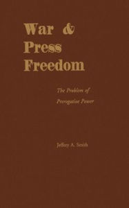 Title: War and Press Freedom: The Problem of Prerogative Power, Author: Jeffery A. Smith