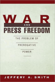 Title: War and Press Freedom: The Problem of Prerogative Power / Edition 1, Author: Jeffery A. Smith