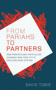 Title: From Pariahs to Partners: How Parents and their Allies Changed New York City's Child Welfare System, Author: David Tobis