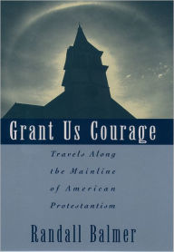 Title: Grant Us Courage: Travels Along the Mainline of American Protestantism / Edition 1, Author: Randall Balmer