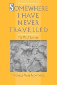 Title: Somewhere I Have Never Travelled: The Hero's Journey / Edition 1, Author: Thomas Van Nortwick