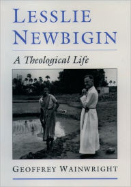 Title: Lesslie Newbigin: A Theological Life, Author: Geoffrey Wainwright