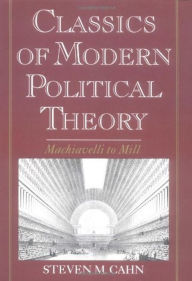 Title: Classics of Modern Political Theory: Machiavelli to Mill / Edition 1, Author: Steven M. Cahn