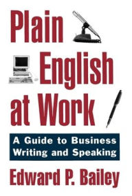 Title: Plain English at Work: A Guide to Writing and Speaking / Edition 1, Author: Edward P. Bailey