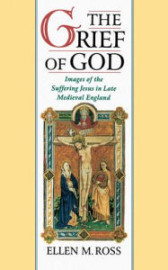 Title: The Grief of God: Images of the Suffering Jesus in Late Medieval England, Author: Ellen M. Ross