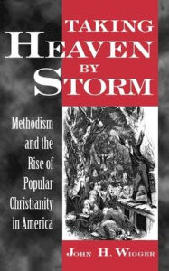 Title: Taking Heaven by Storm: Methodism and the Rise of Popular Christianity in America, Author: John H. Wigger