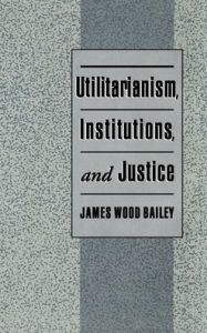 Title: Utilitarianism, Institutions, and Justice, Author: James Wood Bailey