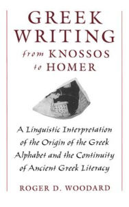 Title: Greek Writing from Knossos to Homer: A Linguistic Interpretation of the Origin of the Greek Alphabet and the Continuity of Ancient Greek Literacy, Author: Roger D. Woodard