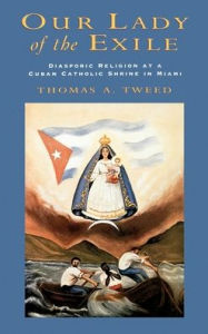 Title: Our Lady of the Exile: Diasporic Religion at a Cuban Catholic Shrine in Miami / Edition 1, Author: Thomas A. Tweed