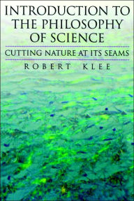 Title: Introduction to the Philosophy of Science: Cutting Nature at Its Seams / Edition 1, Author: Robert Klee