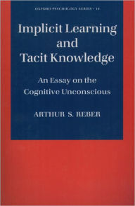 Title: Implicit Learning and Tacit Knowledge: An Essay on the Cognitive Unconscious, Author: Arthur S. Reber