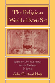 Title: Religious World of Kiirti Srii: Buddhism, Art, and Politics in Late Medieval Sri Lanka / Edition 1, Author: John Clifford Holt