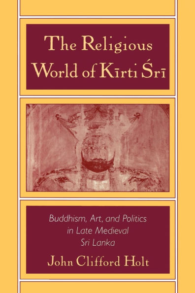 Religious World of Kiirti Srii: Buddhism, Art, and Politics in Late Medieval Sri Lanka / Edition 1