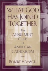 Title: What God Has Joined Together: The Annulment Crisis in American Catholicism, Author: Robert H. Vasoli