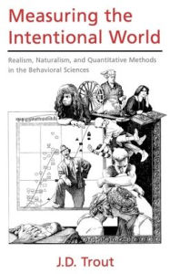 Title: Measuring the Intentional World: Realism, Naturalism, and Quantitative Methods in the Behavioral Sciences, Author: J. D. Trout