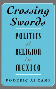 Title: Crossing Swords: Politics and Religion in Mexico, Author: Roderic Ai Camp