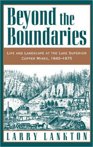Title: Beyond the Boundaries: Life and Landscape at the Lake Superior Copper Mines, 1840-1875, Author: Larry Lankton