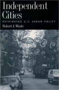 Title: Independent Cities: Rethinking U.S. Urban Policy / Edition 1, Author: Robert J. Waste