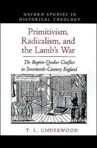 Title: Primitivism, Radicalism, and the Lamb's War: The Baptist-Quaker Conflict in Seventeenth-Century England, Author: Ted LeRoy Underwood