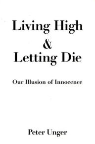 Title: Living High and Letting Die: Our Illusion of Innocence / Edition 1, Author: Peter Unger