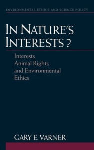Title: In Nature's Interests?: Interests, Animal Rights, and Environmental Ethics / Edition 1, Author: Gary E. Varner