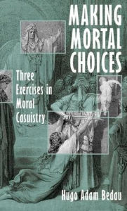 Title: Making Mortal Choices: Three Exercises in Moral Casuistry, Author: Hugo Adam Bedau