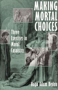 Title: Making Mortal Choices: Three Exercises in Moral Casuistry / Edition 1, Author: Hugo Adam Bedau