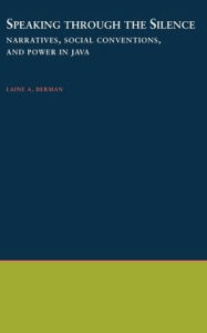 Title: Speaking Through the Silence: Narratives, Social Conventions, and Power in Java, Author: Laine A. Berman