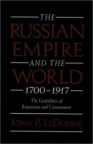 Title: The Russian Empire and the World, 1700-1917: The Geopolitics of Expansion and Containment / Edition 1, Author: John P. LeDonne
