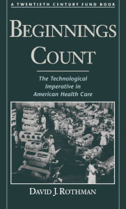 Title: Beginnings Count: The Technological Imperative in American Health CareA Twentieth Century Fund Book / Edition 1, Author: David J. Rothman