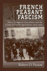 Title: French Peasant Fascism: Henry Dorgï¿½res' Greenshirts and the Crises of French Agriculture, 1929-1939 / Edition 1, Author: Robert O. Paxton
