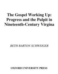 Title: The Gospel Working Up: Progress and the Pulpit in Nineteenth-Century Virginia, Author: Beth Barton Schweiger