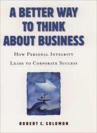 Title: A Better Way to Think About Business: How Personal Integrity Leads to Corporate Success / Edition 1, Author: Robert C. Solomon