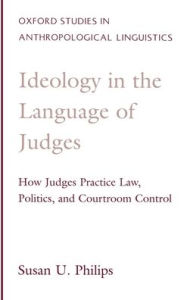 Title: Ideology in the Language of Judges: How Judges Practice Law, Politics, and Courtroom Control, Author: Susan Urmston Philips