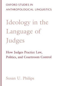 Title: Ideology in the Language of Judges: How Judges Practice Law, Politics, and Courtroom Control / Edition 1, Author: Susan U. Philips