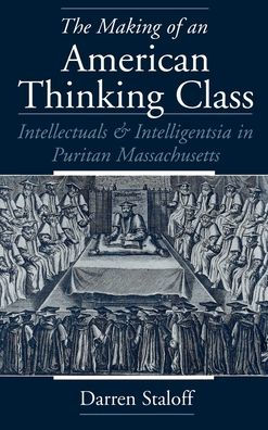 The Making of an American Thinking Class: Intellectuals and Intelligentsia in Puritan Massachusetts