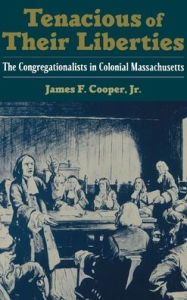Title: Tenacious of Their Liberties: The Congregationalists in Colonial Massachusetts, Author: James F. Cooper