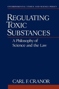 Title: Regulating Toxic Substances: A Philosophy of Science and the Law / Edition 1, Author: Carl F. Cranor