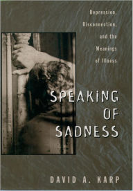 Title: Speaking of Sadness: Depression, Disconnection, and the Meanings of Illness / Edition 1, Author: David A. Karp