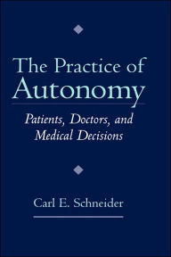Title: The Practice of Autonomy: Patients, Doctors, and Medical Decisions / Edition 1, Author: Carl E. Schneider
