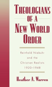 Title: Theologians of a New World Order: Rheinhold Niebuhr and the Christian Realists, 1920-1948, Author: Heather a. Warren