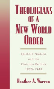Title: Theologians of a New World Order: Rheinhold Niebuhr and the Christian Realists, 1920-1948, Author: Heather A. Warren