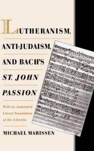 Title: Lutheranism, Anti-Judaism, and Bach's St. John Passion: With an Annotated Literal Translation of the Libretto, Author: Michael Marissen