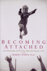 Title: Becoming Attached: First Relationships and How They Shape Our Capacity to Love / Edition 1, Author: Robert Karen