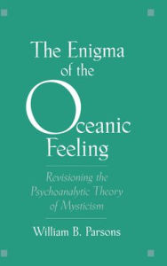 Title: The Enigma of the Oceanic Feeling: Revisioning the Psychoanalytic Theory of Mysticism, Author: William B. Parsons