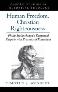 Title: Human Freedom, Christian Righteousness: Philip Melanchthon's Exegetical Dispute with Erasmus of Rotterdam, Author: Timothy J. Wengert