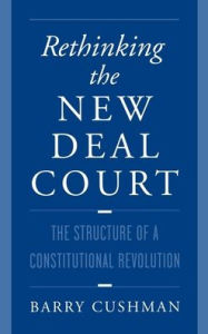 Title: Rethinking the New Deal Court: The Structure of a Constitutional Revolution, Author: Barry Cushman