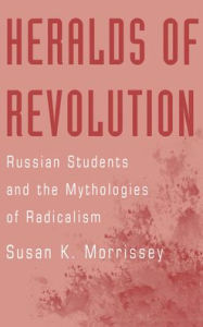 Title: Heralds of Revolution: Russian Students and the Mythologies of Radicalism, Author: Susan K. Morrissey