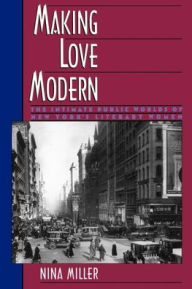 Title: Making Love Modern: The Intimate Public Worlds of New York's Literary Women, Author: Nina Miler